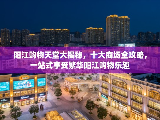 阳江购物天堂大揭秘，十大商场全攻略，一站式享受繁华阳江购物乐趣