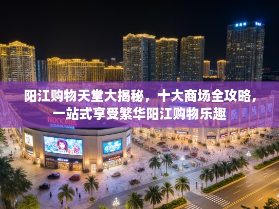 阳江购物天堂大揭秘，十大商场全攻略，一站式享受繁华阳江购物乐趣