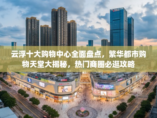 云浮十大购物中心全面盘点，繁华都市购物天堂大揭秘，热门商圈必逛攻略