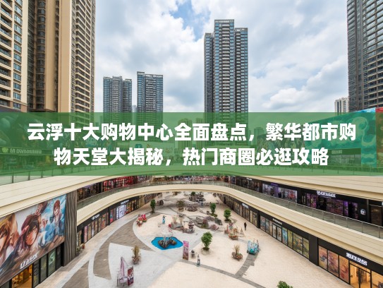 云浮十大购物中心全面盘点，繁华都市购物天堂大揭秘，热门商圈必逛攻略