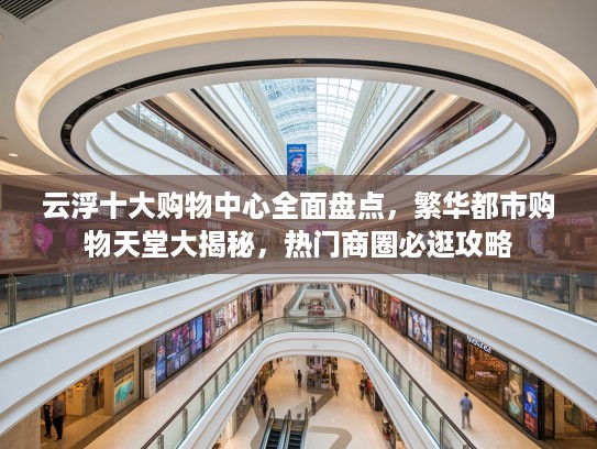 云浮十大购物中心全面盘点，繁华都市购物天堂大揭秘，热门商圈必逛攻略