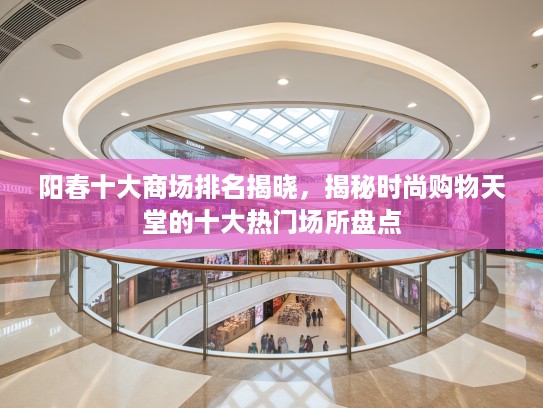 阳春十大商场排名揭晓，揭秘时尚购物天堂的十大热门场所盘点