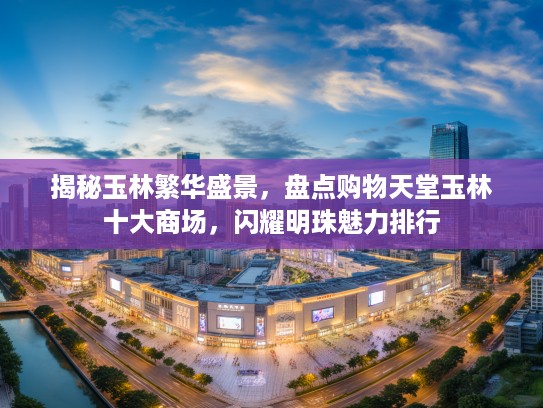揭秘玉林繁华盛景，盘点购物天堂玉林十大商场，闪耀明珠魅力排行