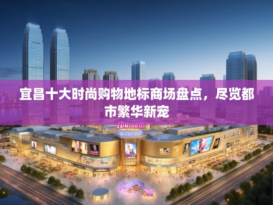 宜昌十大时尚购物地标商场盘点，尽览都市繁华新宠