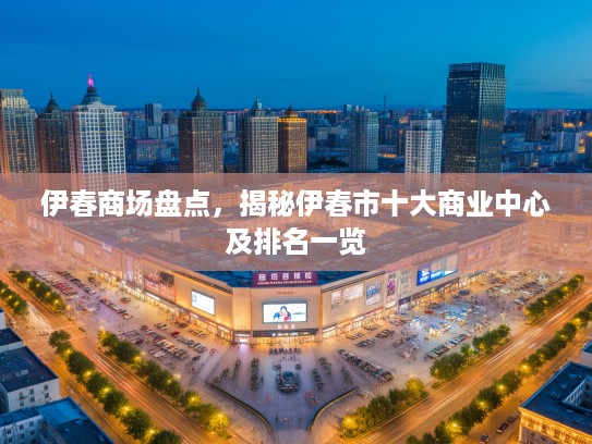 伊春商场盘点，揭秘伊春市十大商业中心及排名一览
