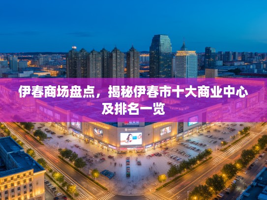 伊春商场盘点，揭秘伊春市十大商业中心及排名一览