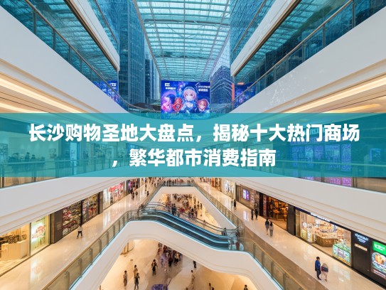 长沙购物圣地大盘点，揭秘十大热门商场，繁华都市消费指南