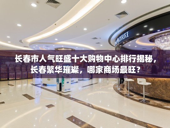 长春市人气旺盛十大购物中心排行揭秘，长春繁华璀璨，哪家商场最旺？