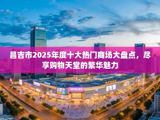 昌吉市2025年度十大热门商场大盘点，尽享购物天堂的繁华魅力