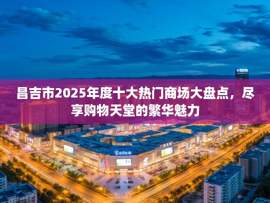昌吉市2025年度十大热门商场大盘点，尽享购物天堂的繁华魅力