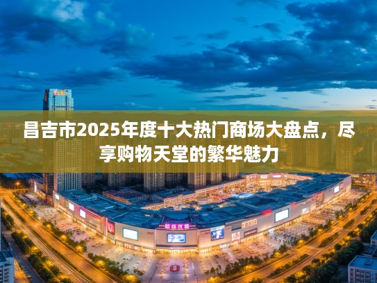 昌吉市2025年度十大热门商场大盘点，尽享购物天堂的繁华魅力