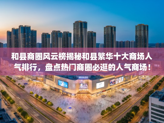 和县商圈风云榜揭秘和县繁华十大商场人气排行，盘点热门商圈必逛的人气商场！