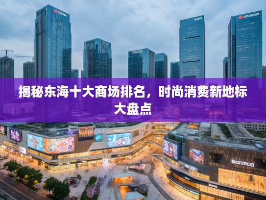 揭秘东海十大商场排名，时尚消费新地标大盘点