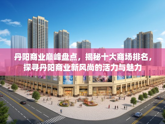 丹阳商业巅峰盘点，揭秘十大商场排名，探寻丹阳商业新风尚的活力与魅力