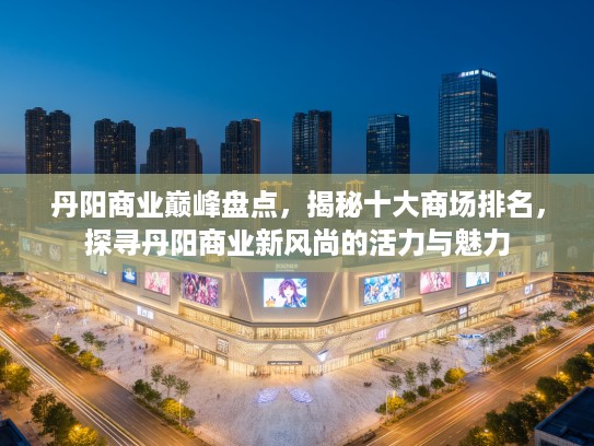 丹阳商业巅峰盘点，揭秘十大商场排名，探寻丹阳商业新风尚的活力与魅力
