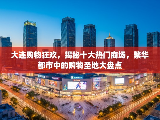 大连购物狂欢，揭秘十大热门商场，繁华都市中的购物圣地大盘点