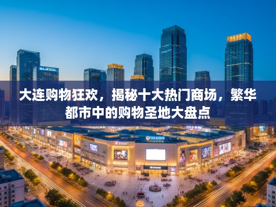 大连购物狂欢，揭秘十大热门商场，繁华都市中的购物圣地大盘点