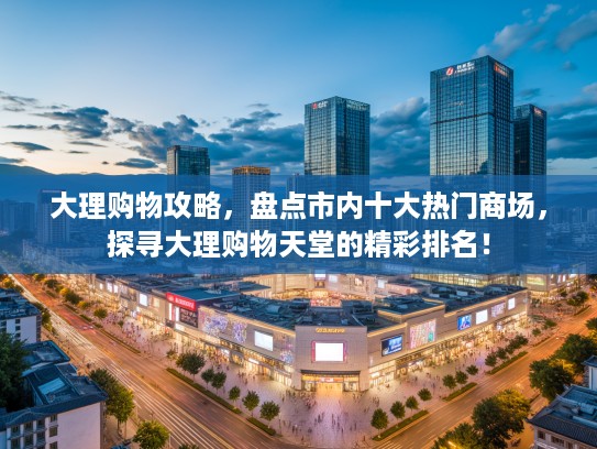 大理购物攻略，盘点市内十大热门商场，探寻大理购物天堂的精彩排名！