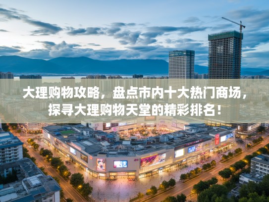 大理购物攻略，盘点市内十大热门商场，探寻大理购物天堂的精彩排名！