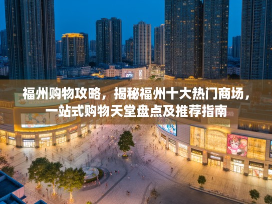 福州购物攻略，揭秘福州十大热门商场，一站式购物天堂盘点及推荐指南