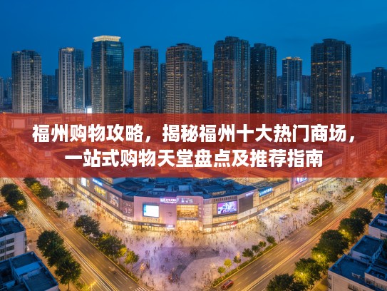 福州购物攻略，揭秘福州十大热门商场，一站式购物天堂盘点及推荐指南