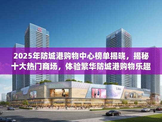 2025年防城港购物中心榜单揭晓，揭秘十大热门商场，体验繁华防城港购物乐趣指南