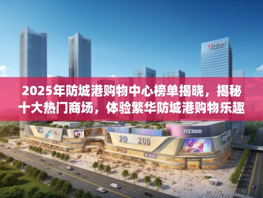 2025年防城港购物中心榜单揭晓，揭秘十大热门商场，体验繁华防城港购物乐趣指南