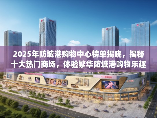 2025年防城港购物中心榜单揭晓，揭秘十大热门商场，体验繁华防城港购物乐趣指南