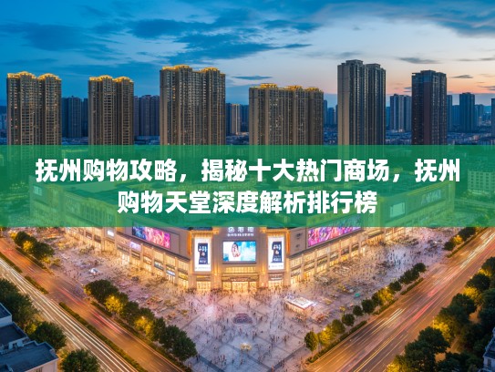 抚州购物攻略，揭秘十大热门商场，抚州购物天堂深度解析排行榜