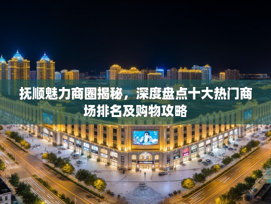 抚顺魅力商圈揭秘，深度盘点十大热门商场排名及购物攻略