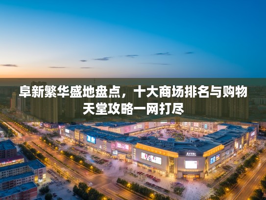 阜新繁华盛地盘点，十大商场排名与购物天堂攻略一网打尽
