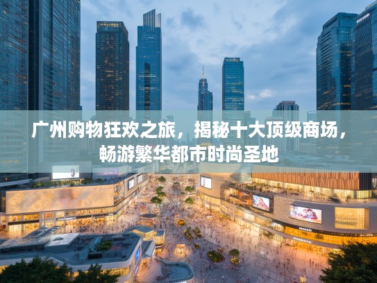 广州购物狂欢之旅，揭秘十大优秀商场，畅游繁华都市时尚圣地