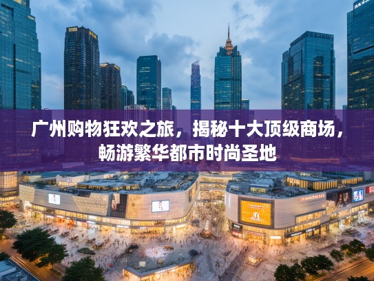 广州购物狂欢之旅，揭秘十大优秀商场，畅游繁华都市时尚圣地