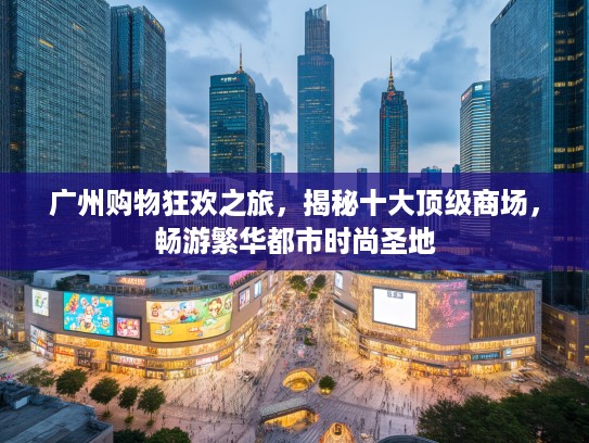 广州购物狂欢之旅，揭秘十大优秀商场，畅游繁华都市时尚圣地