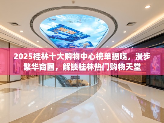 2025桂林十大购物中心榜单揭晓，漫步繁华商圈，解锁桂林热门购物天堂