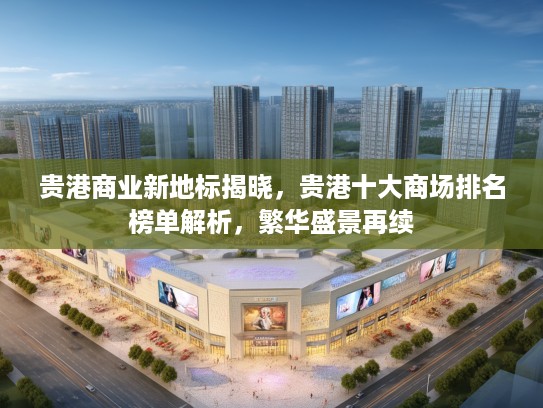 贵港商业新地标揭晓，贵港十大商场排名榜单解析，繁华盛景再续