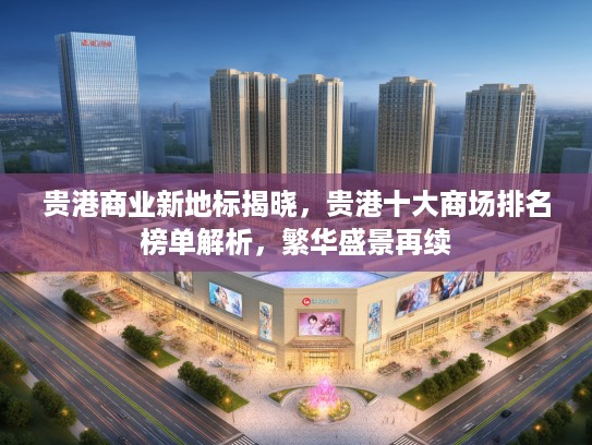 贵港商业新地标揭晓，贵港十大商场排名榜单解析，繁华盛景再续