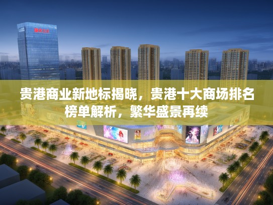 贵港商业新地标揭晓，贵港十大商场排名榜单解析，繁华盛景再续