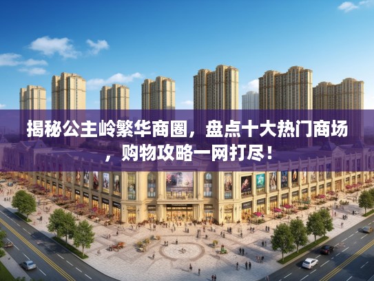 揭秘公主岭繁华商圈，盘点十大热门商场，购物攻略一网打尽！