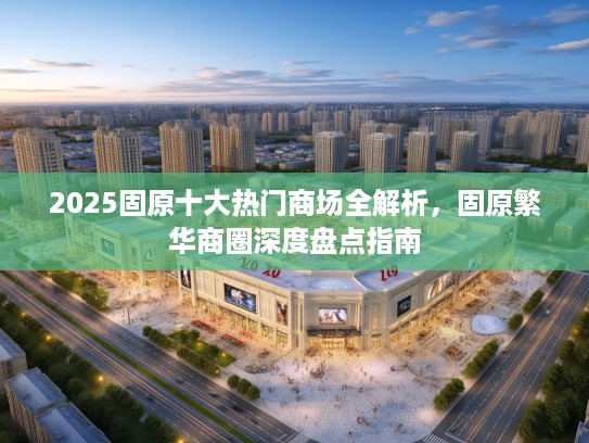 2025固原十大热门商场全解析，固原繁华商圈深度盘点指南