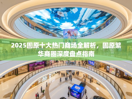 2025固原十大热门商场全解析，固原繁华商圈深度盘点指南