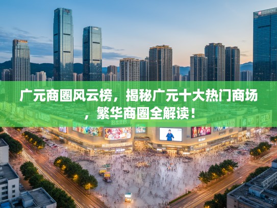 广元商圈风云榜，揭秘广元十大热门商场，繁华商圈全解读！