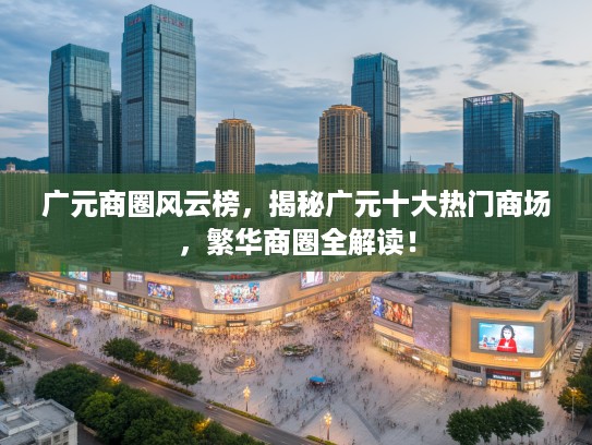广元商圈风云榜，揭秘广元十大热门商场，繁华商圈全解读！