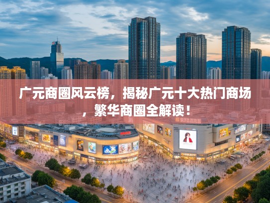 广元商圈风云榜，揭秘广元十大热门商场，繁华商圈全解读！