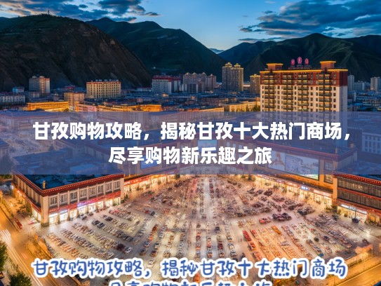 甘孜购物攻略，揭秘甘孜十大热门商场，尽享购物新乐趣之旅