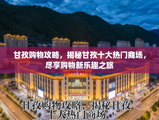 甘孜购物攻略，揭秘甘孜十大热门商场，尽享购物新乐趣之旅