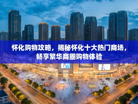 怀化购物攻略，揭秘怀化十大热门商场，畅享繁华商圈购物体验