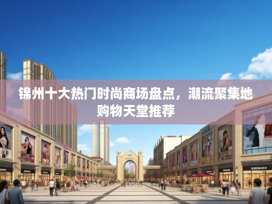 锦州十大热门时尚商场盘点，潮流聚集地购物天堂推荐