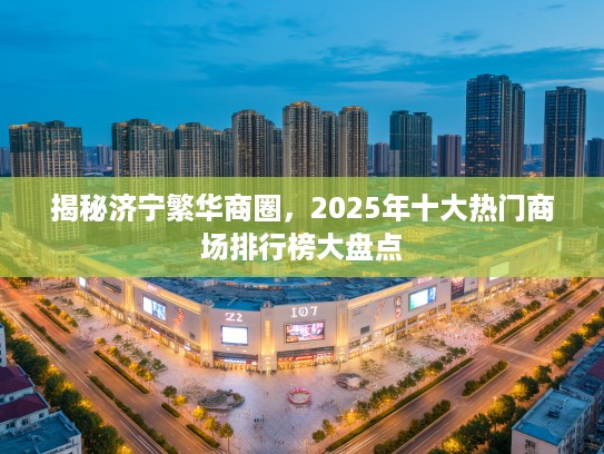 揭秘济宁繁华商圈，2025年十大热门商场排行榜大盘点