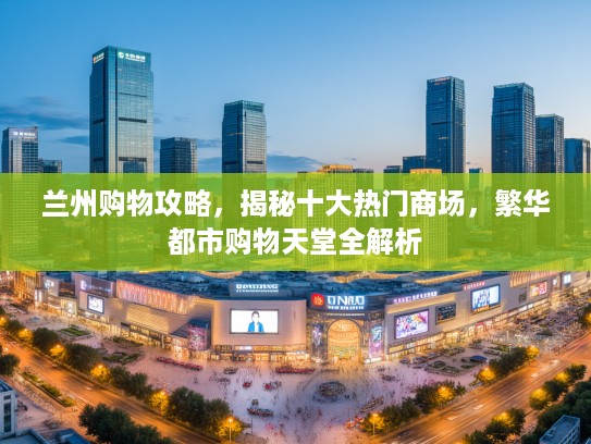 兰州购物攻略，揭秘十大热门商场，繁华都市购物天堂全解析